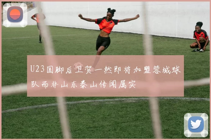 U23国脚后卫贺一然即将加盟蓉城球队而非山东泰山传闻属实
