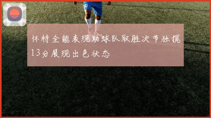 怀特全能表现助球队取胜次节独揽13分展现出色状态