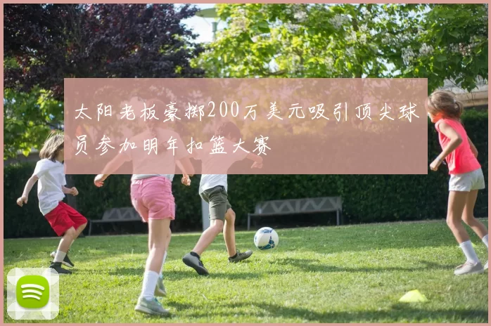 太阳老板豪掷200万美元吸引顶尖球员参加明年扣篮大赛