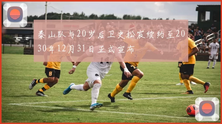 泰山队与20岁后卫史松宸续约至2030年12月31日正式宣布