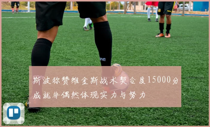 斯波称赞维金斯战术契合度15000分成就非偶然体现实力与努力