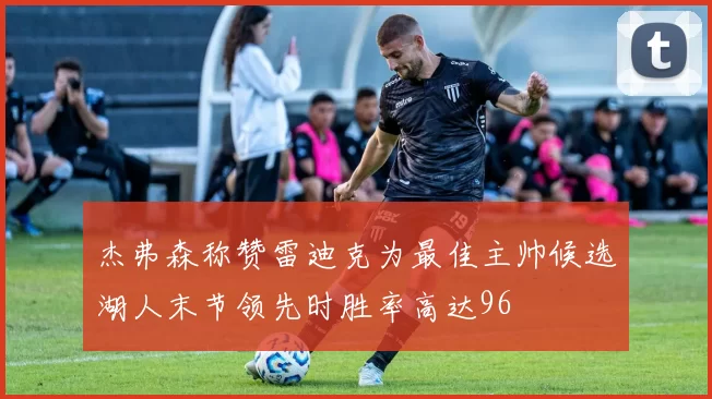 杰弗森称赞雷迪克为最佳主帅候选湖人末节领先时胜率高达96