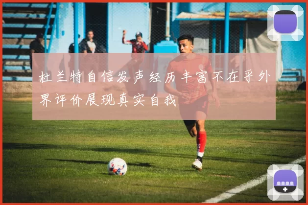 杜兰特自信发声经历丰富不在乎外界评价展现真实自我