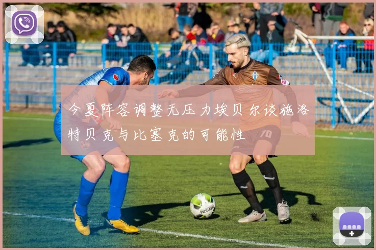 今夏阵容调整无压力埃贝尔谈施洛特贝克与比塞克的可能性