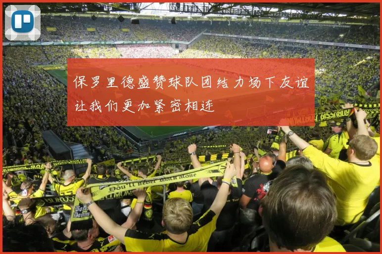 保罗里德盛赞球队团结力场下友谊让我们更加紧密相连