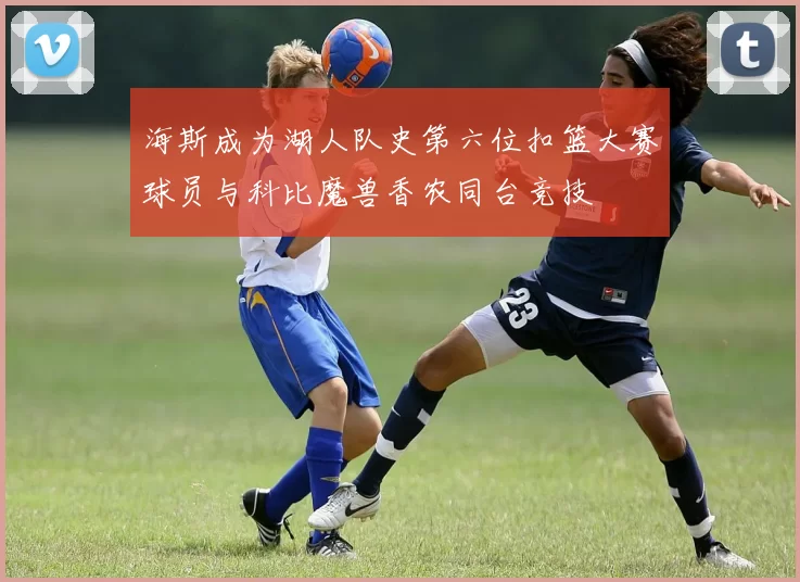 海斯成为湖人队史第六位扣篮大赛球员与科比魔兽香农同台竞技