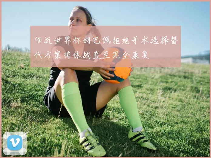 临近世界杯姆巴佩拒绝手术选择替代方案将休战直至完全康复