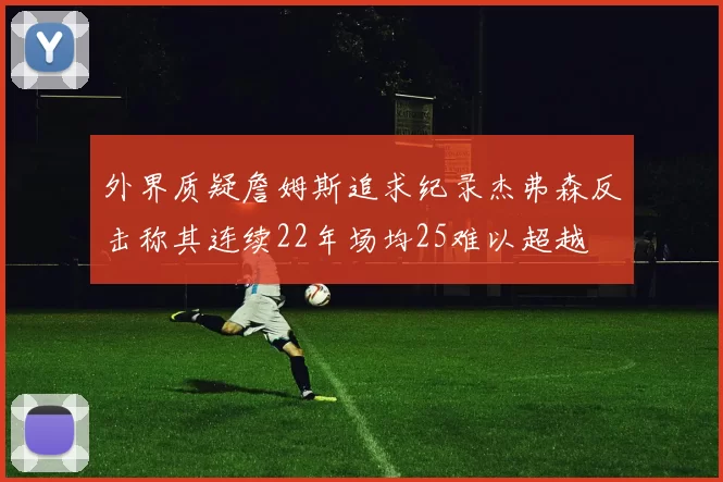 外界质疑詹姆斯追求纪录杰弗森反击称其连续22年场均25难以超越