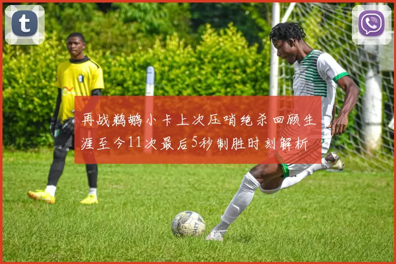 再战鹈鹕小卡上次压哨绝杀回顾生涯至今11次最后5秒制胜时刻解析