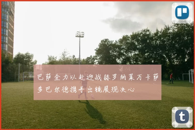 巴萨全力以赴迎战赫罗纳莱万卡萨多巴尔德携手出镜展现决心