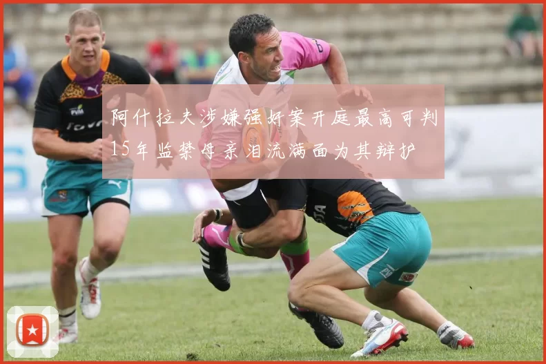 阿什拉夫涉嫌强奸案开庭最高可判15年监禁母亲泪流满面为其辩护