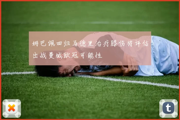 姆巴佩回归马德里治疗膝伤将评估出战曼城欧冠可能性