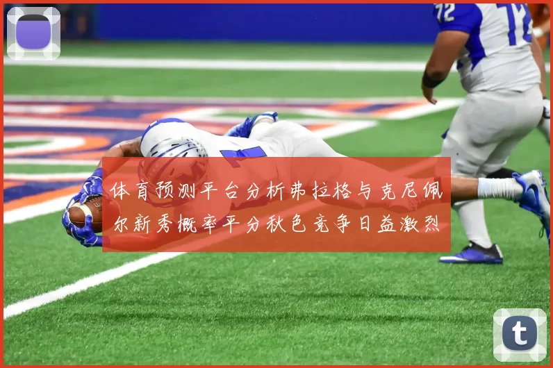 体育预测平台分析弗拉格与克尼佩尔新秀概率平分秋色竞争日益激烈