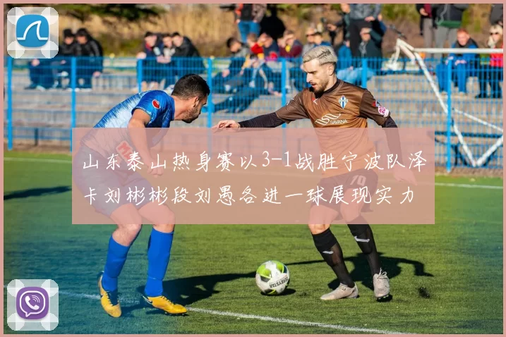 山东泰山热身赛以3-1战胜宁波队泽卡刘彬彬段刘愚各进一球展现实力