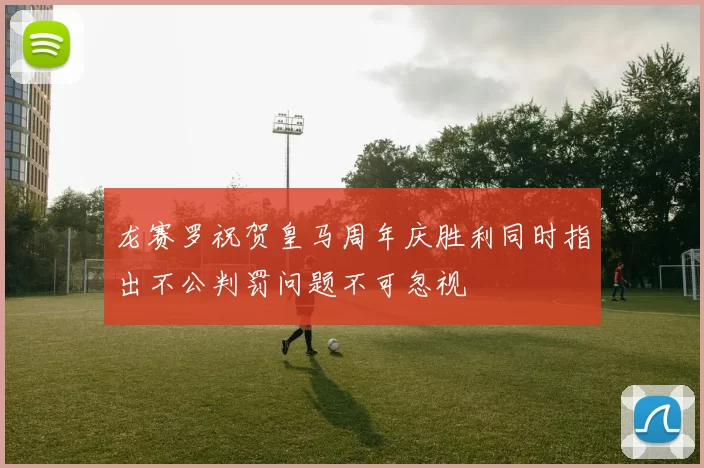 龙赛罗祝贺皇马周年庆胜利同时指出不公判罚问题不可忽视