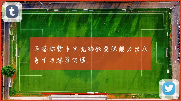 马塔称赞卡里克执教曼联能力出众善于与球员沟通