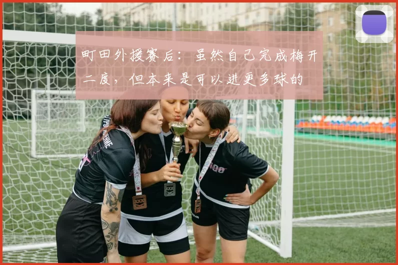 町田外援赛后：虽然自己完成梅开二度，但本来是可以进更多球的