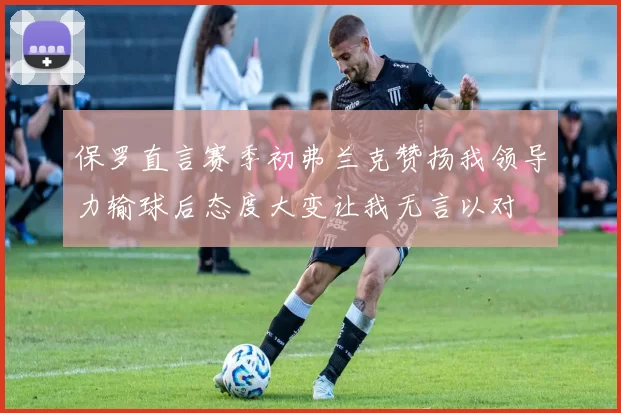 保罗直言赛季初弗兰克赞扬我领导力输球后态度大变让我无言以对