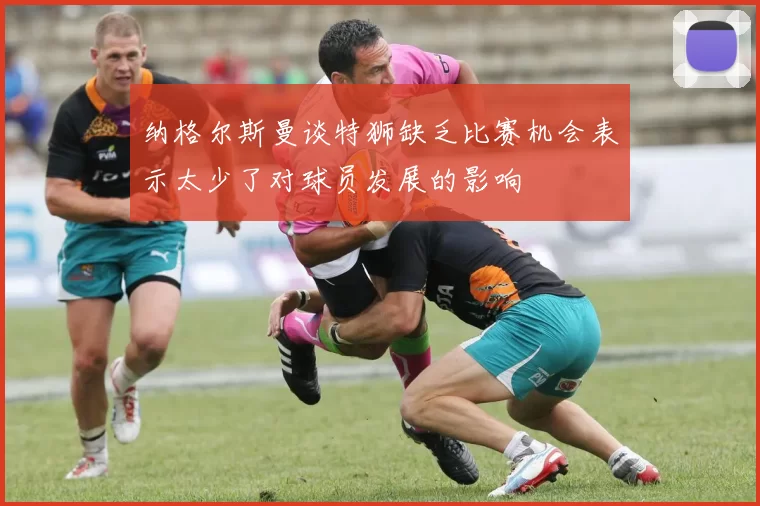 纳格尔斯曼谈特狮缺乏比赛机会表示太少了对球员发展的影响