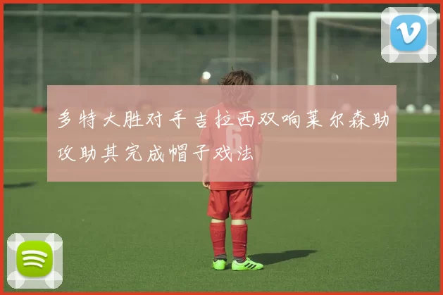 多特大胜对手吉拉西双响莱尔森助攻助其完成帽子戏法